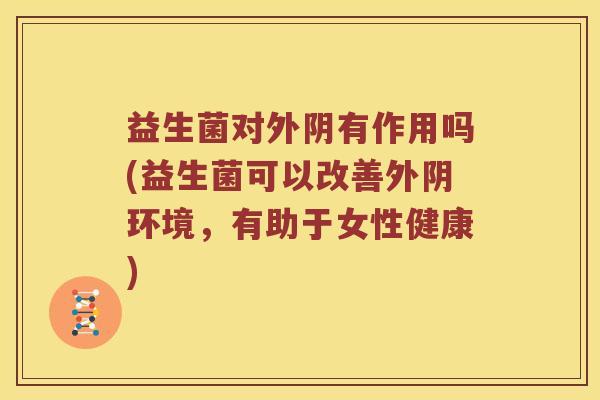 益生菌对外阴有作用吗(益生菌可以改善外阴环境，有助于女性健康)