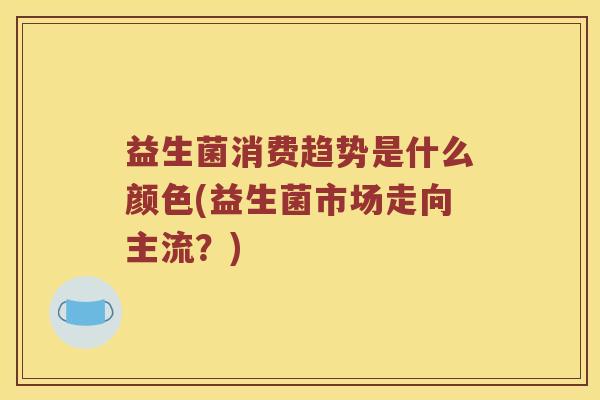 益生菌消费趋势是什么颜色(益生菌市场走向主流?) 益生菌消费趋势是什么颜色(益生菌市场走向主流?)