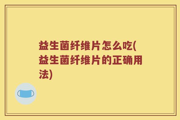 益生菌纤维片怎么吃(益生菌纤维片的正确用法)