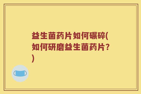 益生菌药片如何碾碎(如何研磨益生菌药片?) 益生菌药片如何碾碎(如何研磨益生菌药片?)
