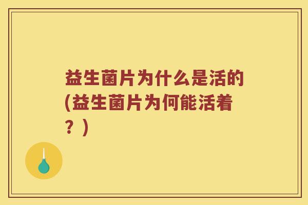 益生菌片为什么是活的(益生菌片为何能活着？)