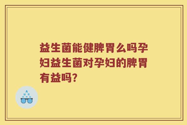 益生菌能健脾胃么吗孕妇益生菌对孕妇的脾胃有益吗? 益生菌能健脾胃么吗孕妇益生菌对孕妇的脾胃有益吗?