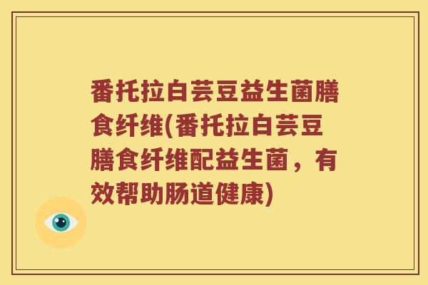 番托拉白芸豆益生菌膳食纤维(番托拉白芸豆膳食纤维配益生菌,有效帮助肠道健康) 番托拉白芸豆益生菌膳食纤维(番托拉白芸豆膳食纤维配益生菌,有效帮助肠道健康)