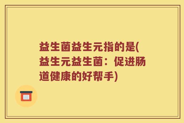益生菌益生元指的是(益生元益生菌:促进肠道健康的好帮手) 益生菌益生元指的是(益生元益生菌:促进肠道健康的好帮手)