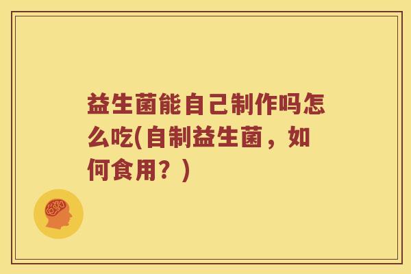 益生菌能自己制作吗怎么吃(自制益生菌，如何食用？)
