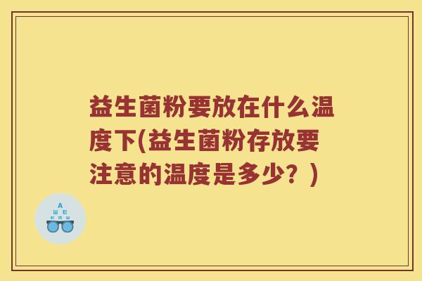益生菌粉要放在什么温度下(益生菌粉存放要注意的温度是多少？)