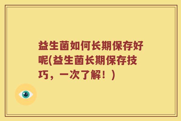 益生菌如何长期保存好呢(益生菌长期保存技巧，一次了解！)
