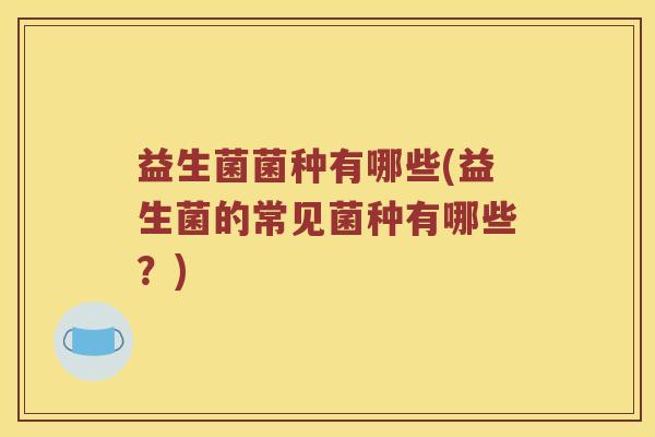 益生菌菌种有哪些(益生菌的常见菌种有哪些？)