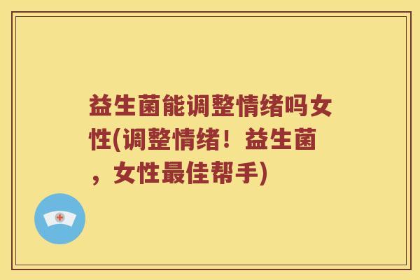 益生菌能调整情绪吗女性(调整情绪！益生菌，女性最佳帮手)