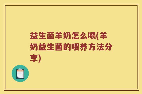 益生菌羊奶怎么喂(羊奶益生菌的喂养方法分享) 益生菌羊奶怎么喂(羊奶益生菌的喂养方法分享)