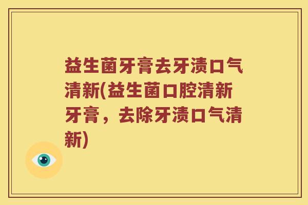 益生菌牙膏去牙渍口气清新(益生菌口腔清新牙膏，去除牙渍口气清新)