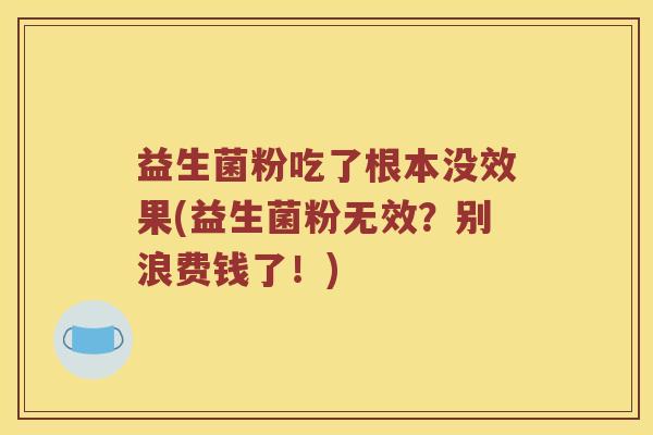 益生菌粉吃了根本没效果(益生菌粉无效？别浪费钱了！)