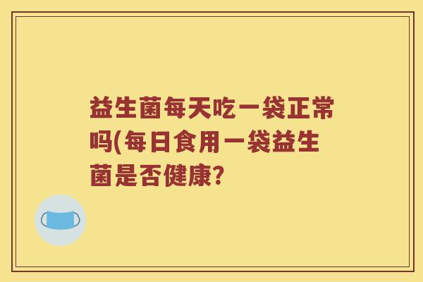 益生菌每天吃一袋正常吗(每日食用一袋益生菌是否健康？