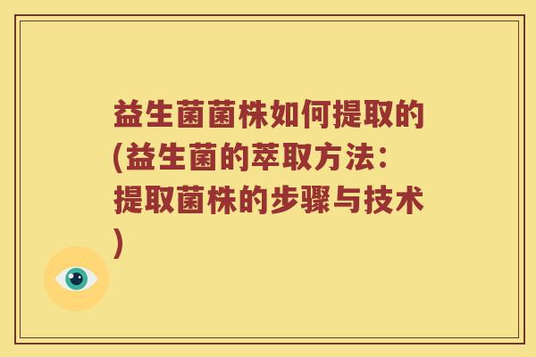 益生菌菌株如何提取的(益生菌的萃取方法：提取菌株的步骤与技术)