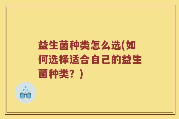益生菌种类怎么选(如何选择适合自己的益生菌种类？)