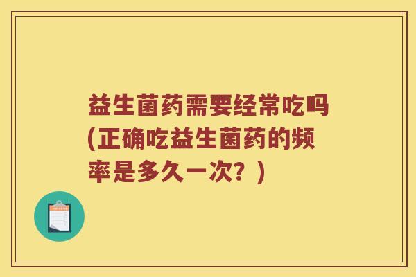 益生菌药需要经常吃吗(正确吃益生菌药的频率是多久一次？)