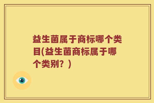 益生菌属于商标哪个类目(益生菌商标属于哪个类别？)