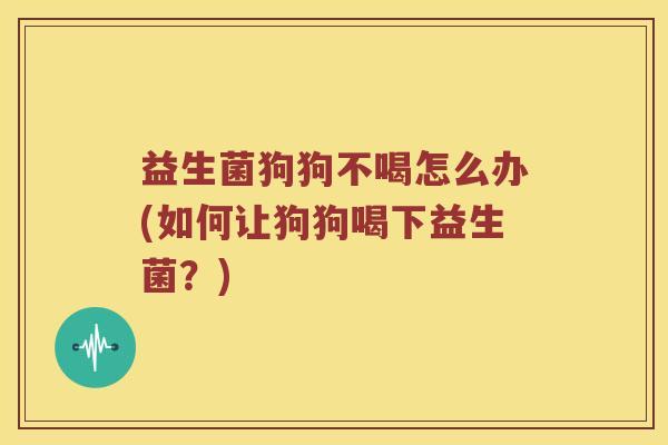 益生菌狗狗不喝怎么办(如何让狗狗喝下益生菌？)