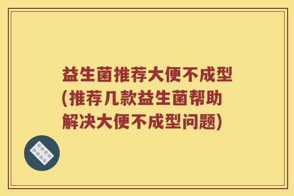 益生菌推荐大便不成型(推荐几款益生菌帮助解决大便不成型问题)