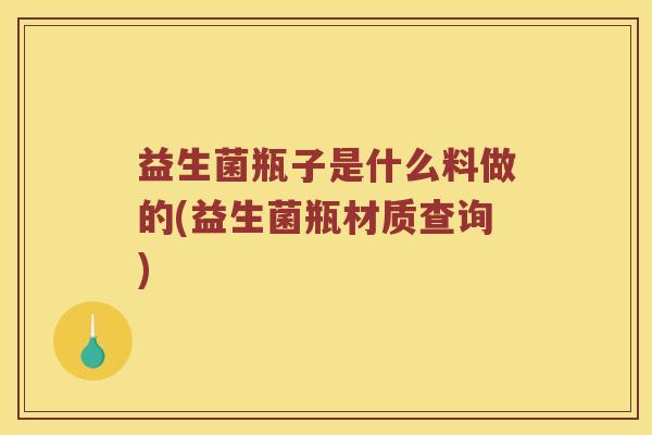 益生菌瓶子是什么料做的(益生菌瓶材质查询)