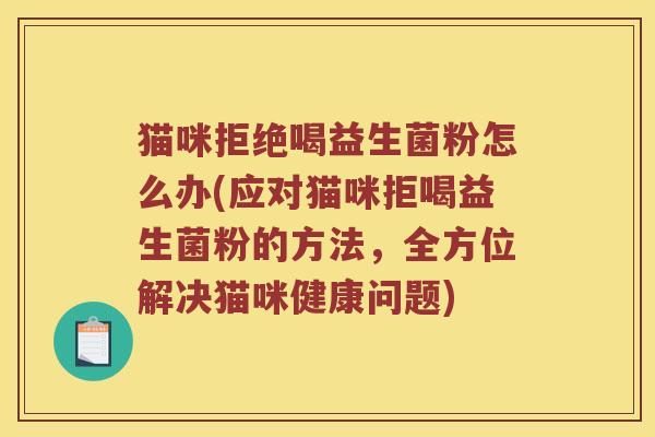 猫咪拒绝喝益生菌粉怎么办(应对猫咪拒喝益生菌粉的方法，全方位解决猫咪健康问题)