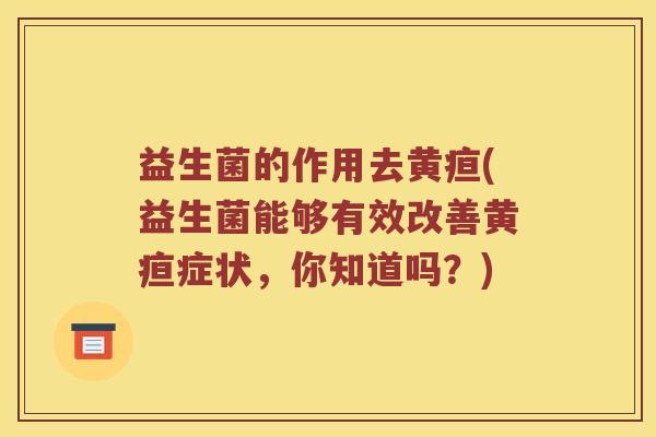 益生菌的作用去黄疸(益生菌能够有效改善黄疸症状，你知道吗？)