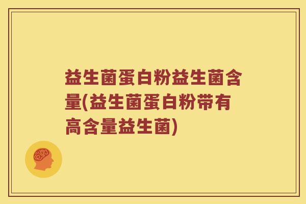 益生菌蛋白粉益生菌含量(益生菌蛋白粉带有高含量益生菌)