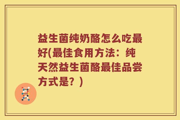 益生菌纯奶酪怎么吃最好(最佳食用方法：纯天然益生菌酪最佳品尝方式是？)