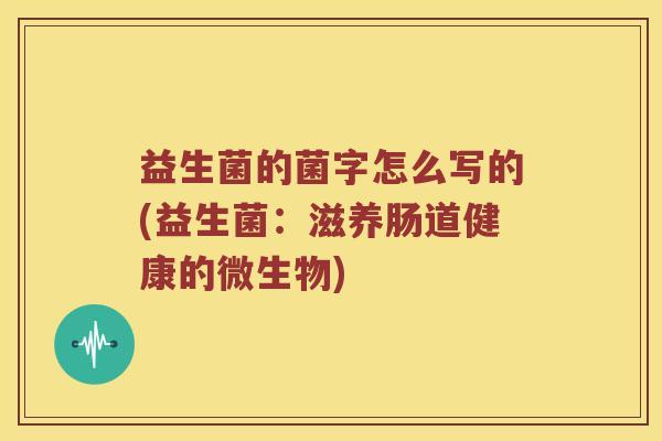 益生菌的菌字怎么写的(益生菌：滋养肠道健康的微生物)