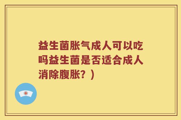 益生菌胀气成人可以吃吗益生菌是否适合成人消除腹胀？)