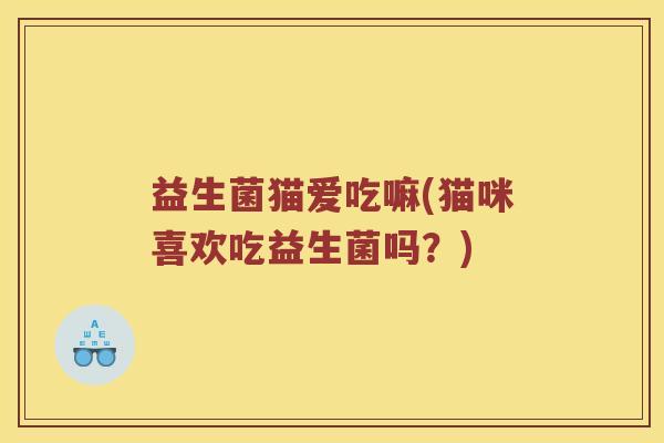 益生菌猫爱吃嘛(猫咪喜欢吃益生菌吗？)