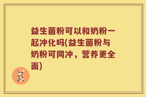 益生菌粉可以和奶粉一起冲化吗(益生菌粉与奶粉可同冲，营养更全面)