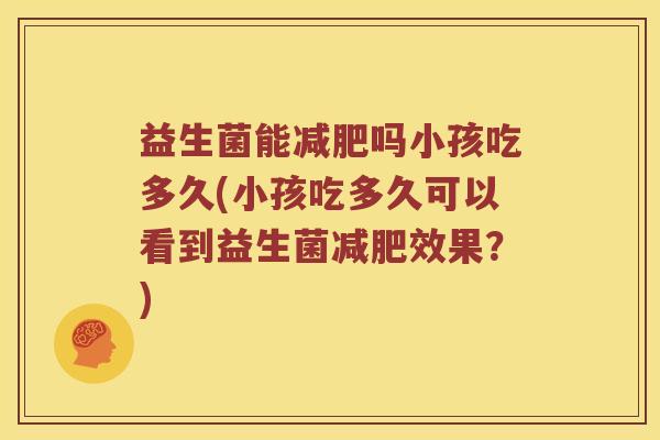 益生菌能减肥吗小孩吃多久(小孩吃多久可以看到益生菌减肥效果？)