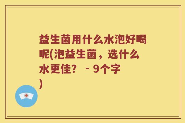 益生菌用什么水泡好喝呢(泡益生菌，选什么水更佳？ - 9个字)