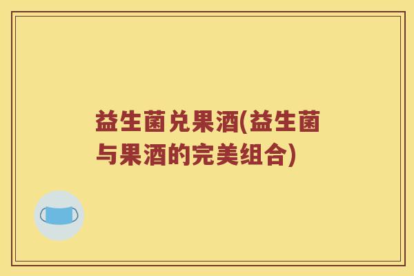 益生菌兑果酒(益生菌与果酒的完美组合)