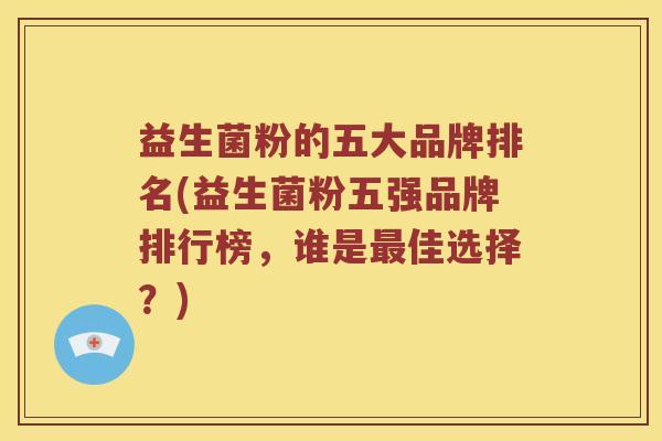 益生菌粉的五大品牌排名(益生菌粉五强品牌排行榜，谁是最佳选择？)
