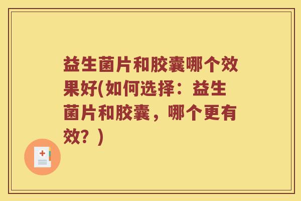 益生菌片和胶囊哪个效果好(如何选择：益生菌片和胶囊，哪个更有效？)