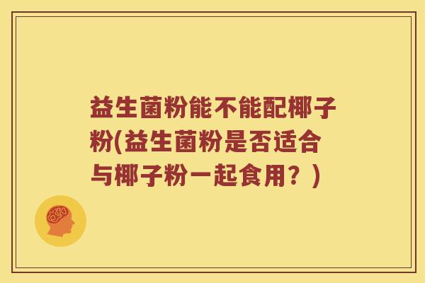 益生菌粉能不能配椰子粉(益生菌粉是否适合与椰子粉一起食用？)