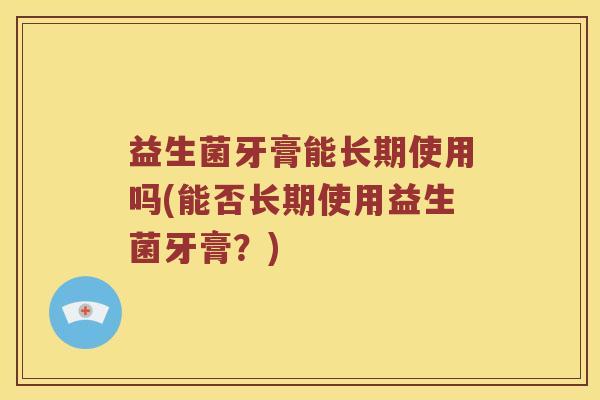 益生菌牙膏能长期使用吗(能否长期使用益生菌牙膏？)