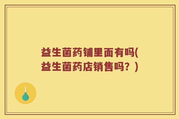 益生菌药铺里面有吗(益生菌药店销售吗？)