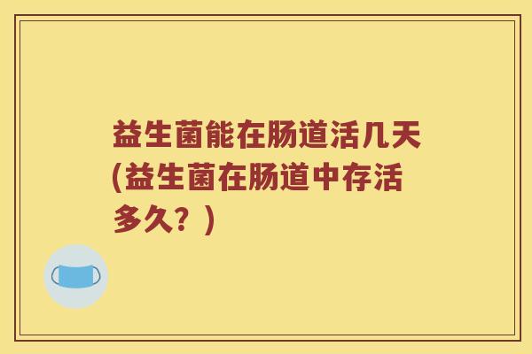 益生菌能在肠道活几天(益生菌在肠道中存活多久？)