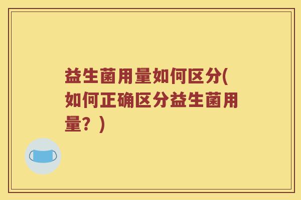 益生菌用量如何区分(如何正确区分益生菌用量？)