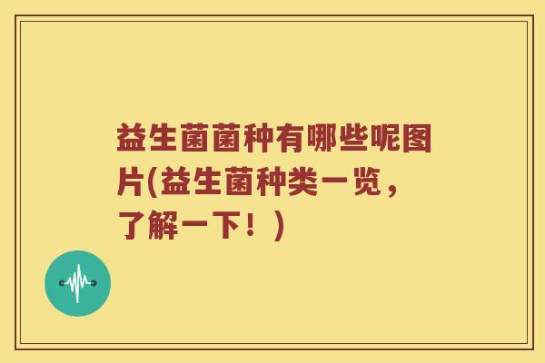 益生菌菌种有哪些呢图片(益生菌种类一览，了解一下！)