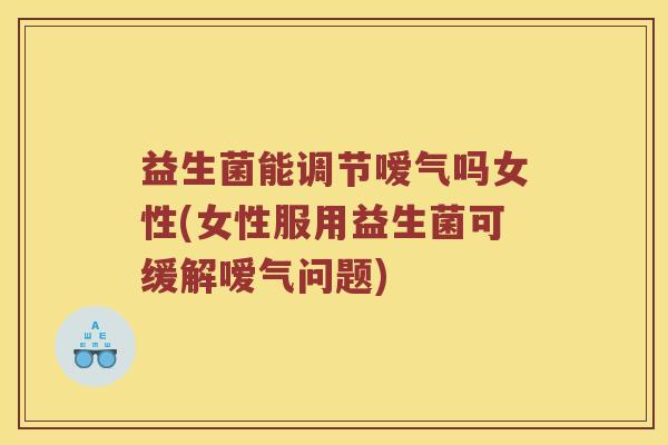 益生菌能调节嗳气吗女性(女性服用益生菌可缓解嗳气问题)