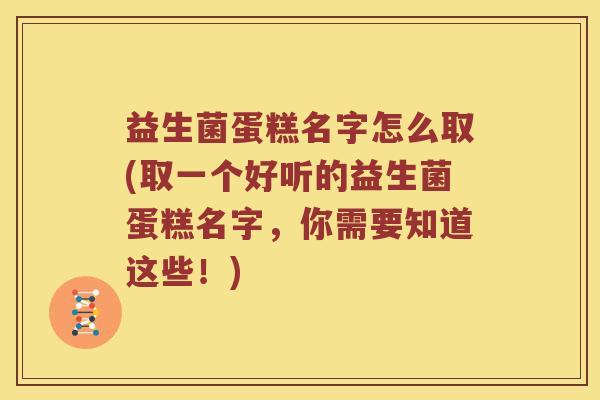 益生菌蛋糕名字怎么取(取一个好听的益生菌蛋糕名字，你需要知道这些！)