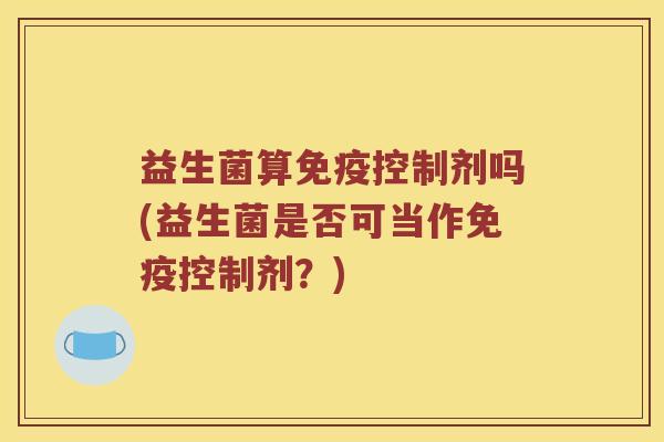 益生菌算免疫控制剂吗(益生菌是否可当作免疫控制剂？)