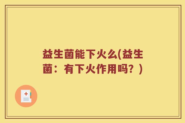 益生菌能下火么(益生菌：有下火作用吗？)