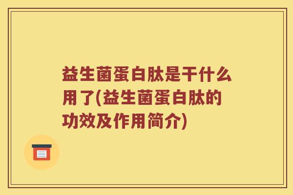 益生菌蛋白肽是干什么用了(益生菌蛋白肽的功效及作用简介)