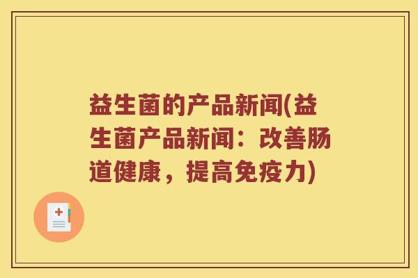 益生菌的产品新闻(益生菌产品新闻:改善肠道健康,提高力) 益生菌的产品新闻(益生菌产品新闻:改善肠道健康,提高力)