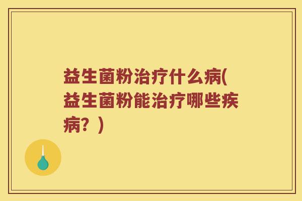 益生菌粉治疗什么病(益生菌粉能治疗哪些疾病？)